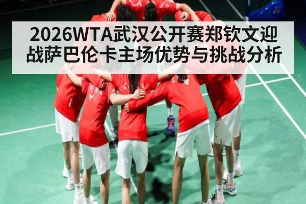 2026WTA武汉公开赛郑钦文迎战萨巴伦卡主场优势与挑战分析